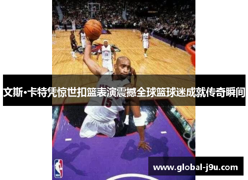 文斯·卡特凭惊世扣篮表演震撼全球篮球迷成就传奇瞬间