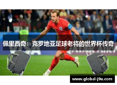 佩里西奇：克罗地亚足球老将的世界杯传奇
