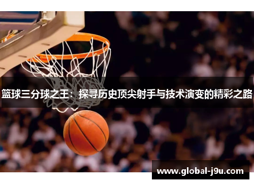篮球三分球之王：探寻历史顶尖射手与技术演变的精彩之路
