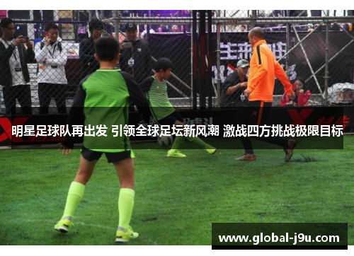 明星足球队再出发 引领全球足坛新风潮 激战四方挑战极限目标
