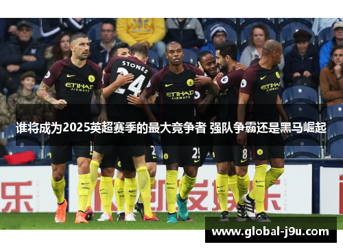谁将成为2025英超赛季的最大竞争者 强队争霸还是黑马崛起